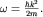 $omega=frac{hbar k^2}{2m}.$