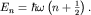 $E_n=hbaromegaleft(n+frac{1}{2}right).$